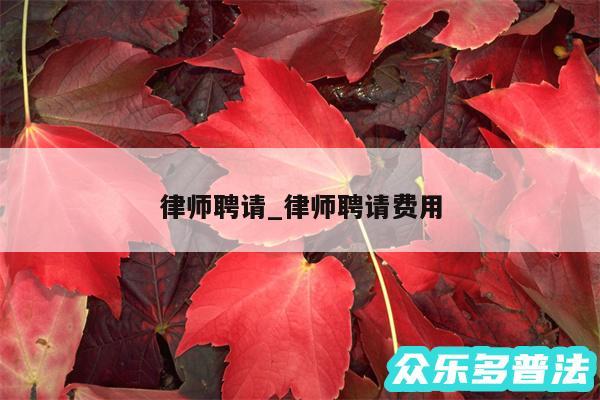 律师聘请_律师聘请费用