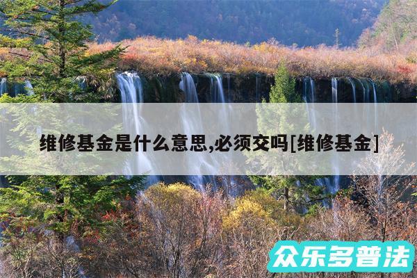 维修基金是什么意思,必须交吗及维修基金