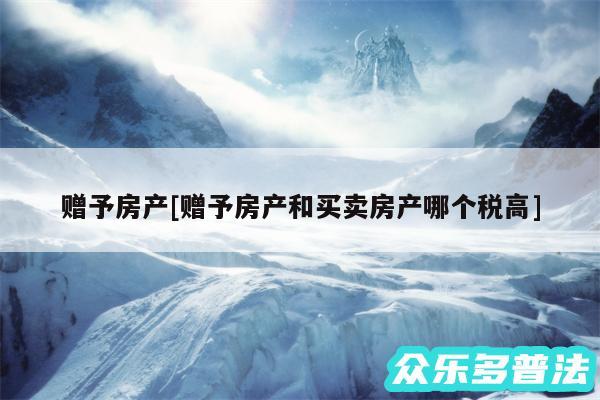 赠予房产及赠予房产和买卖房产哪个税高
