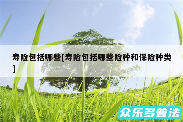 寿险包括哪些及寿险包括哪些险种和保险种类