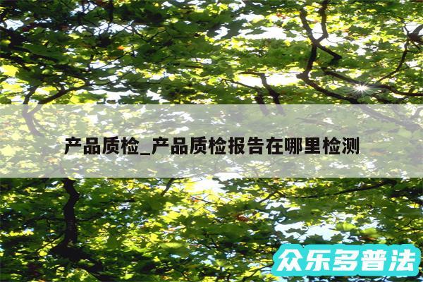 产品质检_产品质检报告在哪里检测