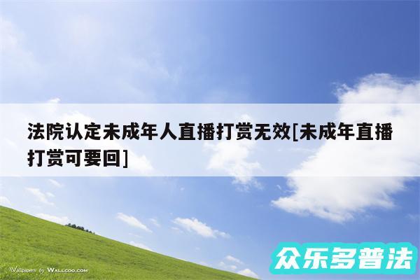 法院认定未成年人直播打赏无效及未成年直播打赏可要回