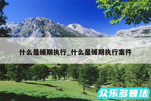 什么是缓期执行_什么是缓期执行案件