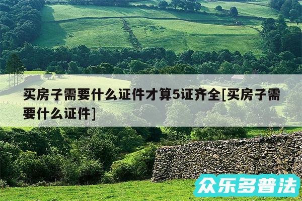 买房子需要什么证件才算5证齐全及买房子需要什么证件
