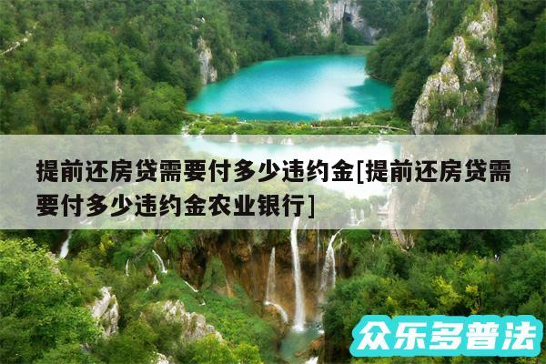 提前还房贷需要付多少违约金及提前还房贷需要付多少违约金农业银行