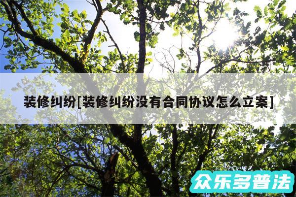 装修纠纷及装修纠纷没有合同协议怎么立案