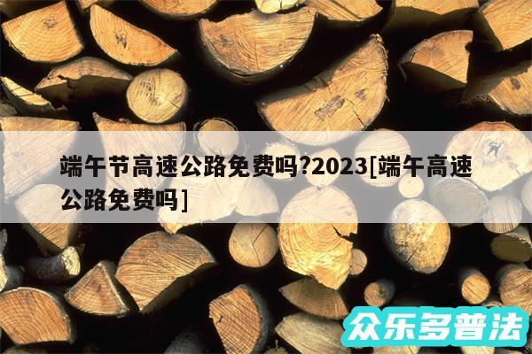 端午节高速公路免费吗?2024及端午高速公路免费吗
