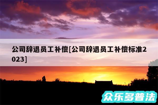 公司辞退员工补偿及公司辞退员工补偿标准2024