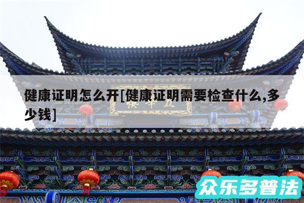 健康证明怎么开及健康证明需要检查什么,多少钱