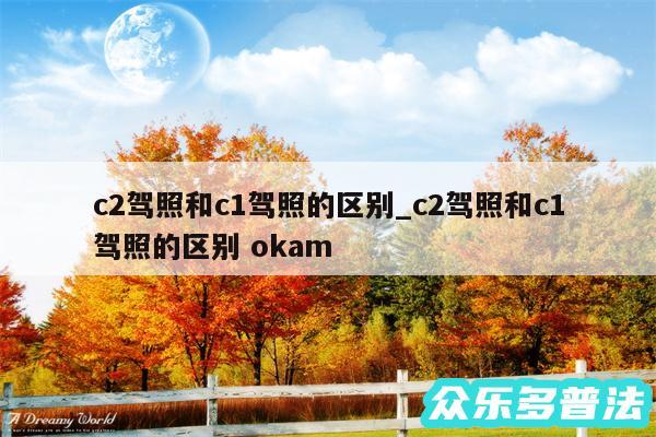 c2驾照和c1驾照的区别_c2驾照和c1驾照的区别 okam