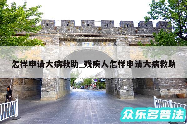 怎样申请大病救助_残疾人怎样申请大病救助