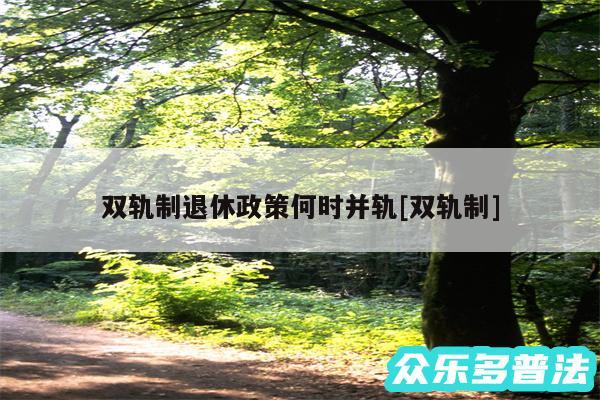 双轨制退休政策何时并轨及双轨制