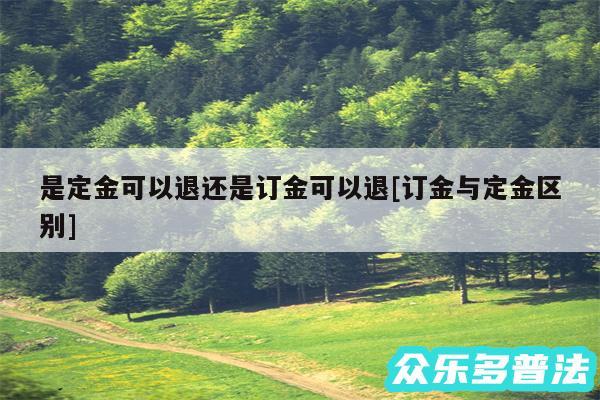 是定金可以退还是订金可以退及订金与定金区别