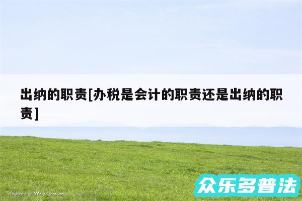 出纳的职责及办税是会计的职责还是出纳的职责