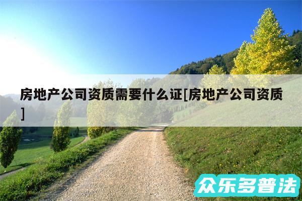 房地产公司资质需要什么证及房地产公司资质