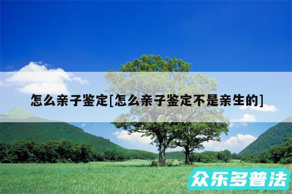 怎么亲子鉴定及怎么亲子鉴定不是亲生的