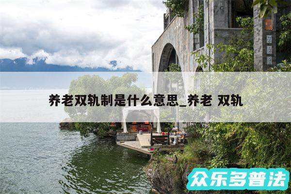 养老双轨制是什么意思_养老 双轨
