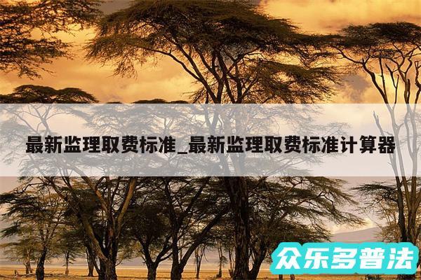 最新监理取费标准_最新监理取费标准计算器