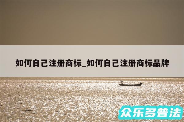 如何自己注册商标_如何自己注册商标品牌