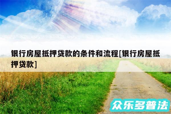 银行房屋抵押贷款的条件和流程及银行房屋抵押贷款
