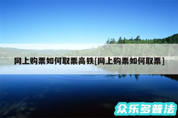 网上购票如何取票高铁及网上购票如何取票