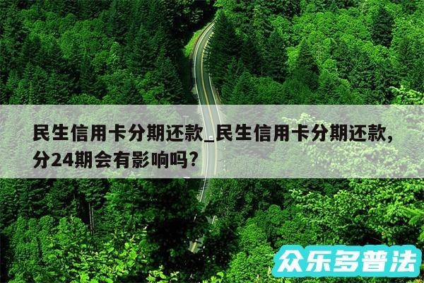 民生信用卡分期还款_民生信用卡分期还款,分24期会有影响吗?