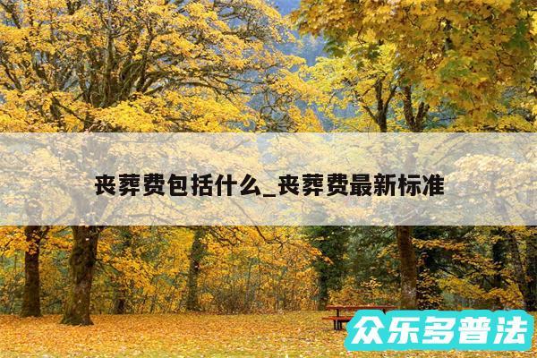 丧葬费包括什么_丧葬费最新标准