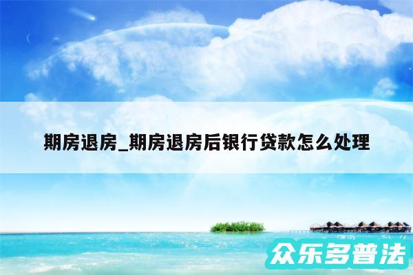 期房退房_期房退房后银行贷款怎么处理