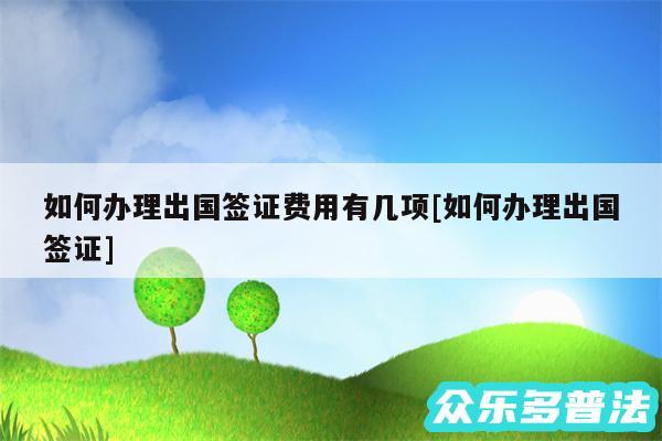 如何办理出国签证费用有几项及如何办理出国签证