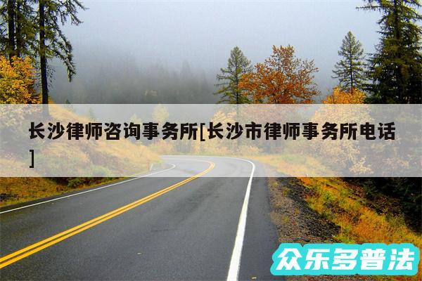 长沙律师咨询事务所及长沙市律师事务所电话