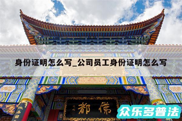 身份证明怎么写_公司员工身份证明怎么写