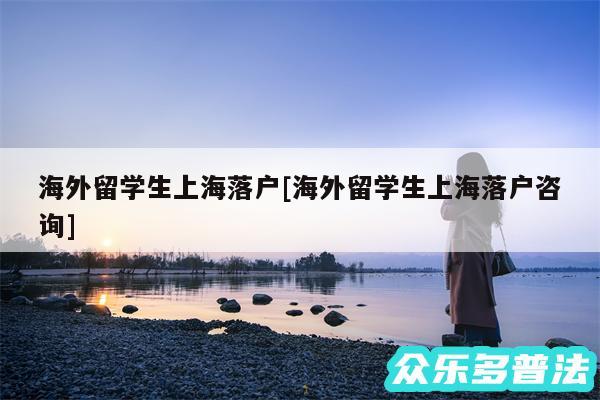 海外留学生上海落户及海外留学生上海落户咨询