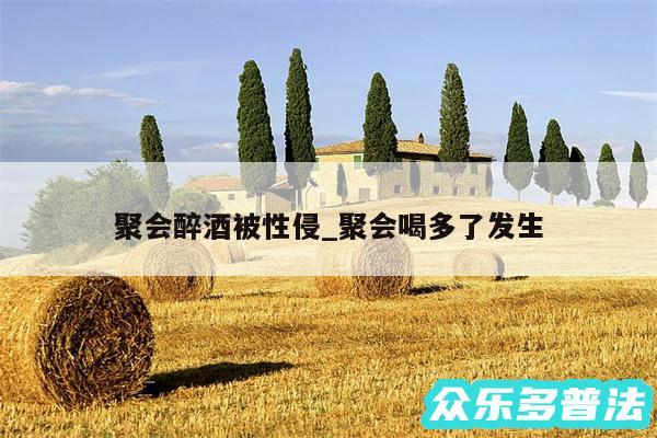 聚会醉酒被性侵_聚会喝多了发生