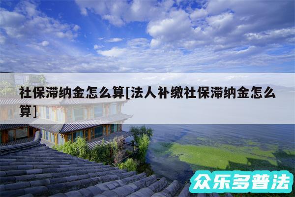 社保滞纳金怎么算及法人补缴社保滞纳金怎么算