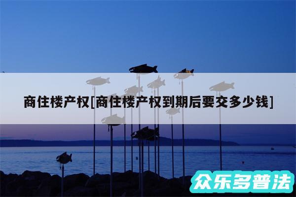 商住楼产权及商住楼产权到期后要交多少钱
