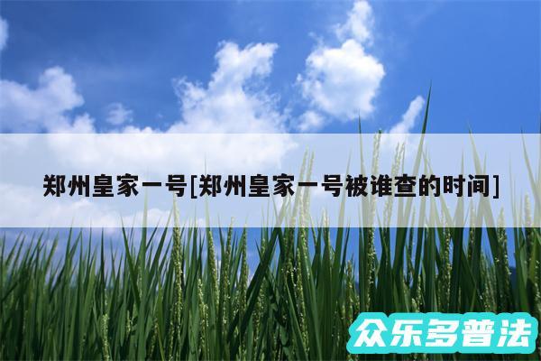 郑州皇家一号及郑州皇家一号被谁查的时间