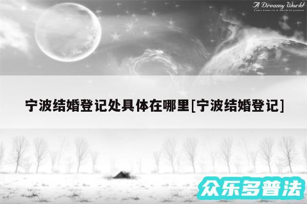 宁波结婚登记处具体在哪里及宁波结婚登记