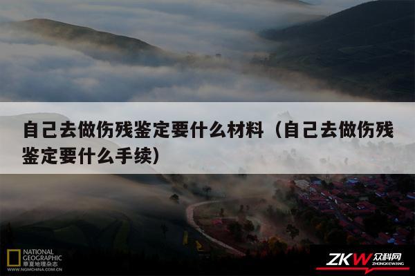 自己去做伤残鉴定要什么材料以及自己去做伤残鉴定要什么手续