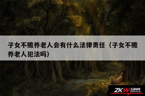 子女不赡养老人会有什么法律责任以及子女不赡养老人犯法吗