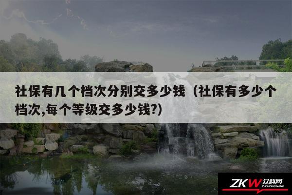 社保有几个档次分别交多少钱以及社保有多少个档次,每个等级交多少钱?