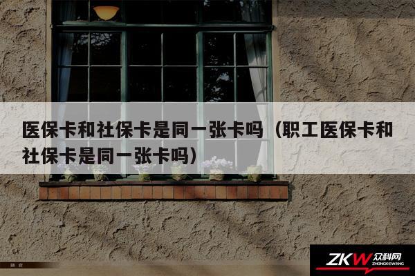 医保卡和社保卡是同一张卡吗以及职工医保卡和社保卡是同一张卡吗