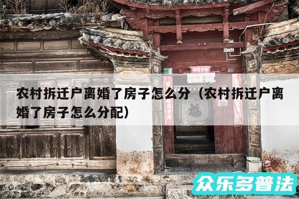 农村拆迁户离婚了房子怎么分以及农村拆迁户离婚了房子怎么分配