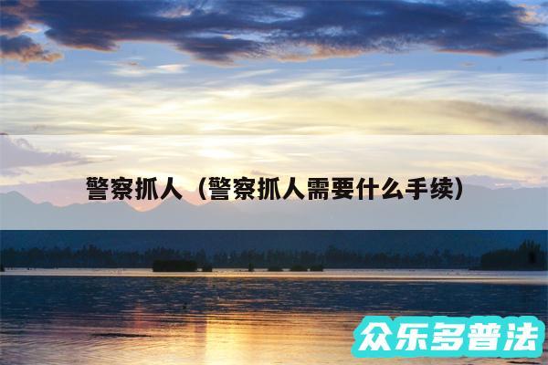 警察抓人以及警察抓人需要什么手续