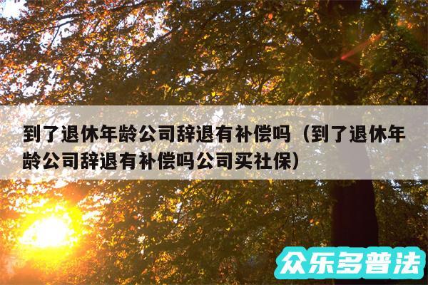 到了退休年龄公司辞退有补偿吗以及到了退休年龄公司辞退有补偿吗公司买社保