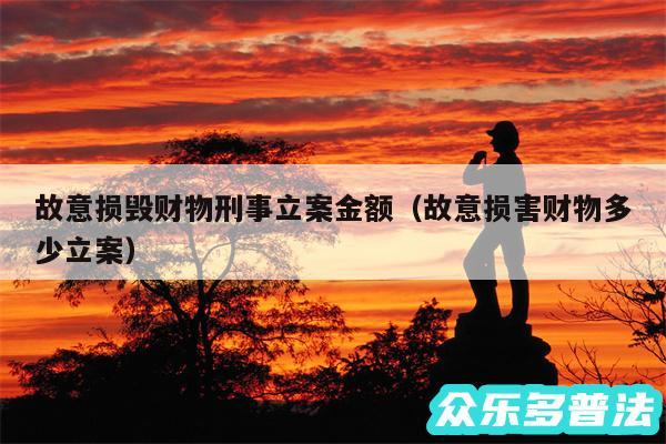 故意损毁财物刑事立案金额以及故意损害财物多少立案