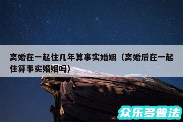离婚在一起住几年算事实婚姻以及离婚后在一起住算事实婚姻吗