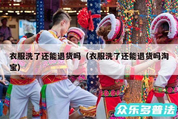 衣服洗了还能退货吗以及衣服洗了还能退货吗淘宝