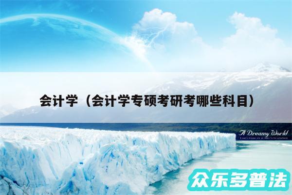 会计学以及会计学专硕考研考哪些科目