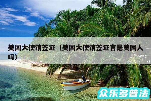 美国大使馆签证以及美国大使馆签证官是美国人吗