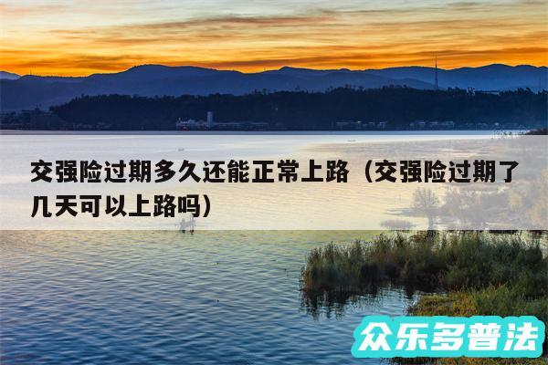 交强险过期多久还能正常上路以及交强险过期了几天可以上路吗